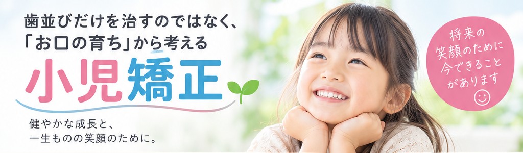 歯並びだけを治すのではなく、「お口の育ち」から考える小児矯正。健やかな成長と、一生ものの笑顔のために。