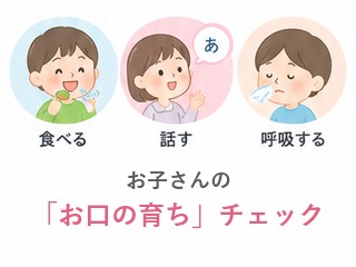 お子さんの「お口の育ち」チェック。食べる・話す・呼吸するなど、お口の機能の発達を確認します